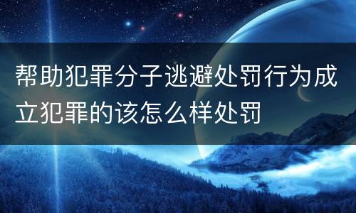 帮助犯罪分子逃避处罚行为成立犯罪的该怎么样处罚