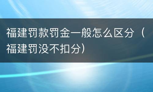 福建罚款罚金一般怎么区分（福建罚没不扣分）