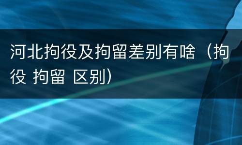 河北拘役及拘留差别有啥（拘役 拘留 区别）