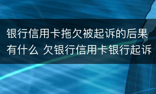 银行信用卡拖欠被起诉的后果有什么 欠银行信用卡银行起诉了怎么办