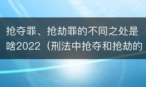 抢夺罪、抢劫罪的不同之处是啥2022（刑法中抢夺和抢劫的区别）