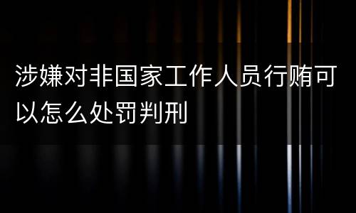 涉嫌对非国家工作人员行贿可以怎么处罚判刑