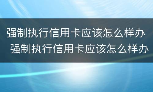 强制执行信用卡应该怎么样办 强制执行信用卡应该怎么样办呢