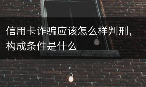 信用卡诈骗应该怎么样判刑，构成条件是什么