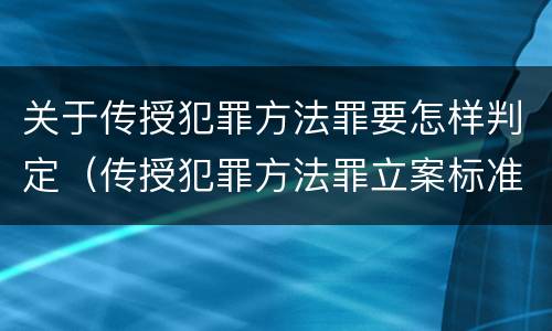 关于传授犯罪方法罪要怎样判定（传授犯罪方法罪立案标准）