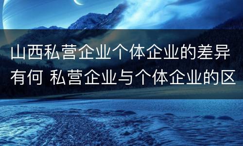 山西私营企业个体企业的差异有何 私营企业与个体企业的区别