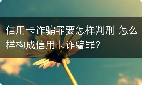 信用卡诈骗罪要怎样判刑 怎么样构成信用卡诈骗罪?