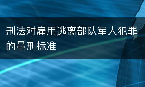 刑法对雇用逃离部队军人犯罪的量刑标准