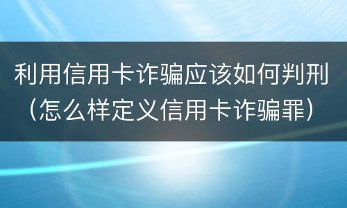 利用信用卡诈骗应该如何判刑（怎么样定义信用卡诈骗罪）