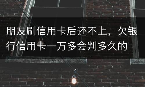 朋友刷信用卡后还不上，欠银行信用卡一万多会判多久的