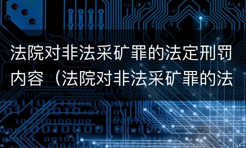 法院对非法采矿罪的法定刑罚内容（法院对非法采矿罪的法定刑罚内容包括）