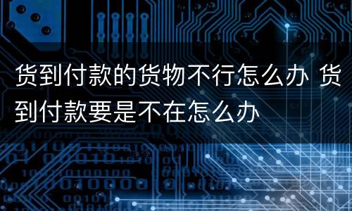 货到付款的货物不行怎么办 货到付款要是不在怎么办