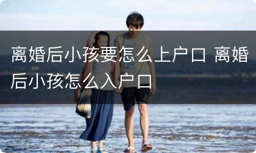 离婚后小孩要怎么上户口 离婚后小孩怎么入户口