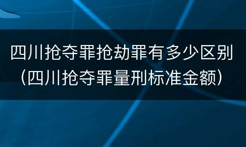 四川抢夺罪抢劫罪有多少区别（四川抢夺罪量刑标准金额）