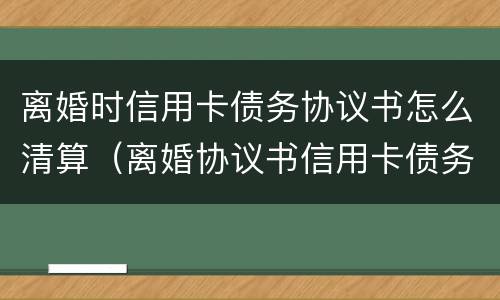 离婚时信用卡债务协议书怎么清算（离婚协议书信用卡债务问题怎么写明）