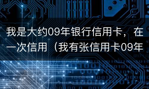 我是大约09年银行信用卡，在一次信用（我有张信用卡09年就没有在用过）