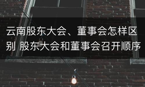 云南股东大会、董事会怎样区别 股东大会和董事会召开顺序