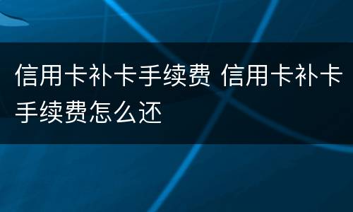 信用卡补卡手续费 信用卡补卡手续费怎么还