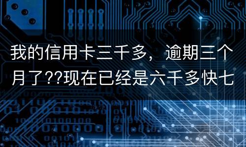 我的信用卡三千多，逾期三个月了??现在已经是六千多快七千了??我该怎么办