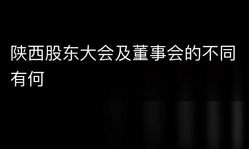 陕西股东大会及董事会的不同有何