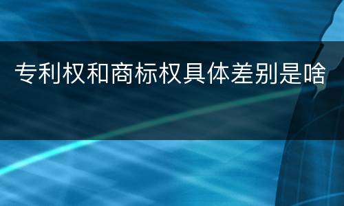 专利权和商标权具体差别是啥