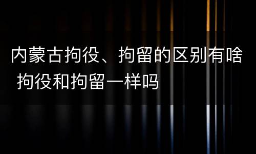 内蒙古拘役、拘留的区别有啥 拘役和拘留一样吗