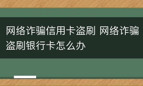 网络诈骗信用卡盗刷 网络诈骗盗刷银行卡怎么办