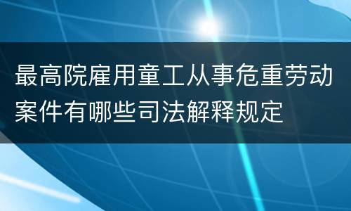 最高院雇用童工从事危重劳动案件有哪些司法解释规定