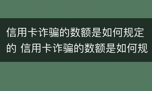 信用卡诈骗的数额是如何规定的 信用卡诈骗的数额是如何规定的呢