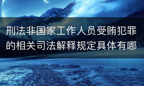 刑法非国家工作人员受贿犯罪的相关司法解释规定具体有哪些主要内容