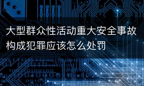 大型群众性活动重大安全事故构成犯罪应该怎么处罚