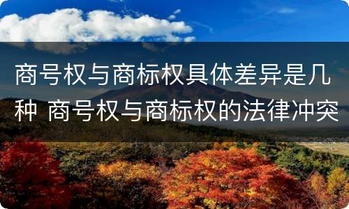 商号权与商标权具体差异是几种 商号权与商标权的法律冲突与解决