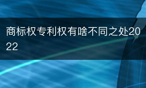 商标权专利权有啥不同之处2022