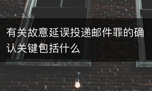 有关故意延误投递邮件罪的确认关键包括什么