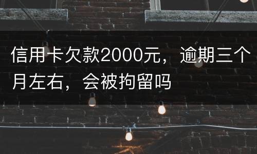 信用卡欠款2000元，逾期三个月左右，会被拘留吗