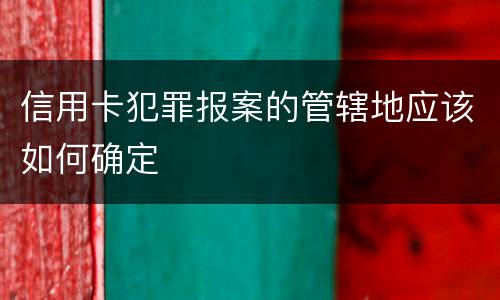 信用卡犯罪报案的管辖地应该如何确定