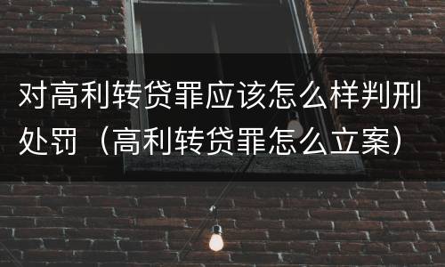 对高利转贷罪应该怎么样判刑处罚（高利转贷罪怎么立案）