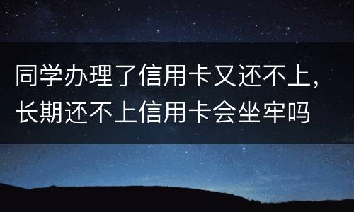 同学办理了信用卡又还不上，长期还不上信用卡会坐牢吗