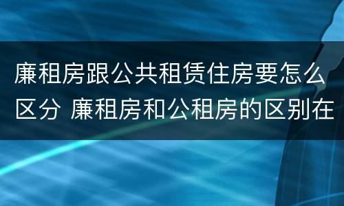 廉租房跟公共租赁住房要怎么区分 廉租房和公租房的区别在哪