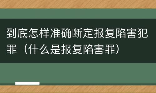 到底怎样准确断定报复陷害犯罪（什么是报复陷害罪）