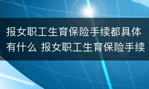 报女职工生育保险手续都具体有什么 报女职工生育保险手续都具体有什么内容