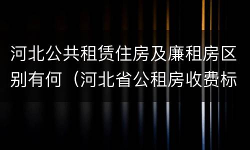 河北公共租赁住房及廉租房区别有何（河北省公租房收费标准）