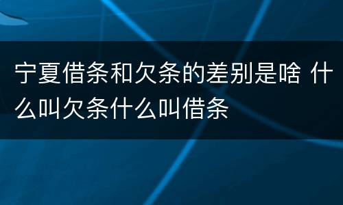 宁夏借条和欠条的差别是啥 什么叫欠条什么叫借条