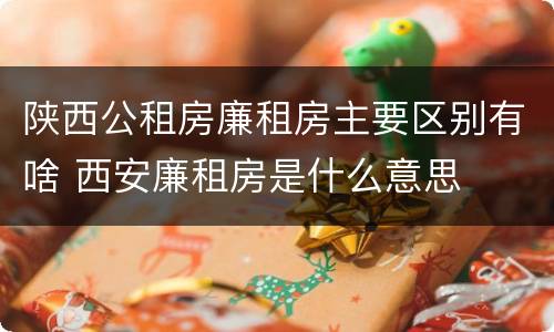 陕西公租房廉租房主要区别有啥 西安廉租房是什么意思