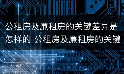 公租房及廉租房的关键差异是怎样的 公租房及廉租房的关键差异是怎样的现象