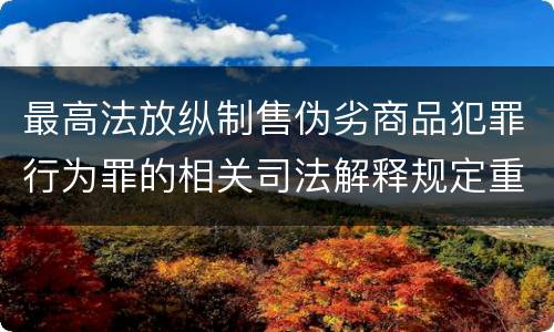 最高法放纵制售伪劣商品犯罪行为罪的相关司法解释规定重要内容包括什么