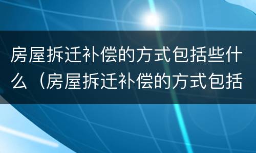 房屋拆迁补偿的方式包括些什么（房屋拆迁补偿的方式包括些什么呢）