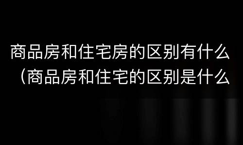 商品房和住宅房的区别有什么（商品房和住宅的区别是什么）