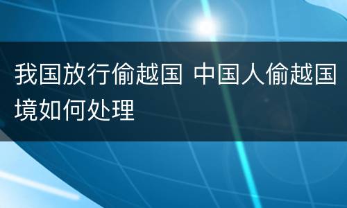 我国放行偷越国 中国人偷越国境如何处理