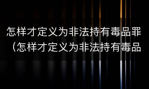 怎样才定义为非法持有毒品罪（怎样才定义为非法持有毒品罪名）